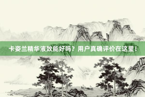 卡姿兰精华液效能好吗？用户真确评价在这里！