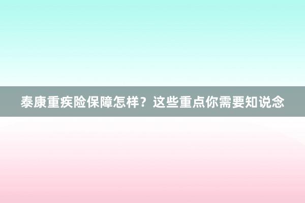 泰康重疾险保障怎样？这些重点你需要知说念