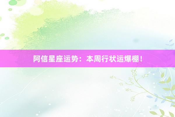 阿信星座运势：本周行状运爆棚！