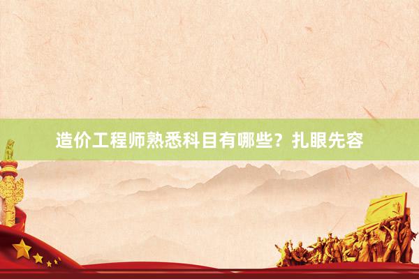 造价工程师熟悉科目有哪些？扎眼先容