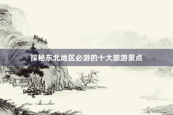 探秘东北地区必游的十大旅游景点