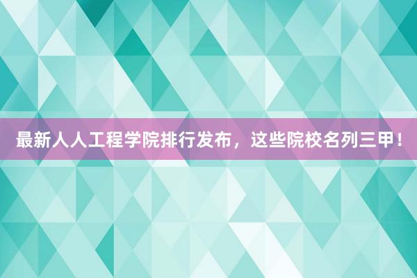 最新人人工程学院排行发布，这些院校名列三甲！