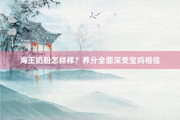 海王奶粉怎样样？养分全面深受宝妈相信
