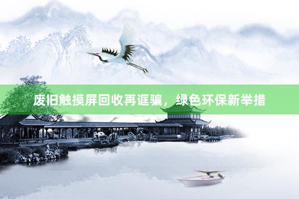 废旧触摸屏回收再诓骗，绿色环保新举措