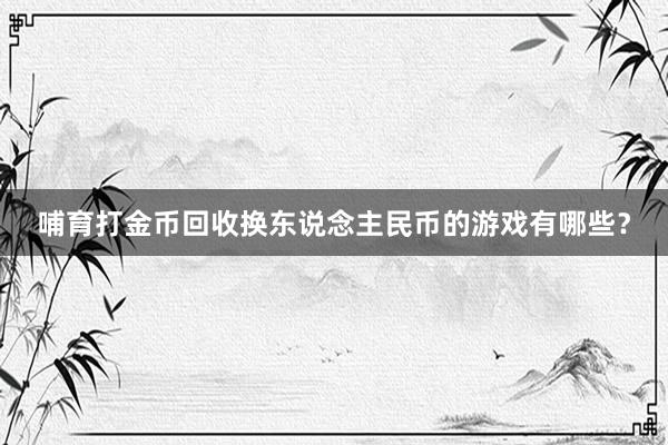 哺育打金币回收换东说念主民币的游戏有哪些？