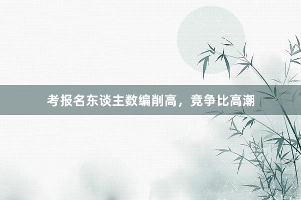 考报名东谈主数编削高，竞争比高潮