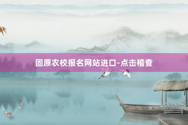 固原农校报名网站进口-点击稽查