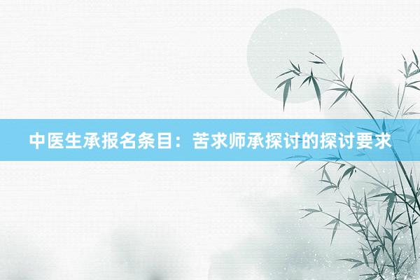 中医生承报名条目：苦求师承探讨的探讨要求